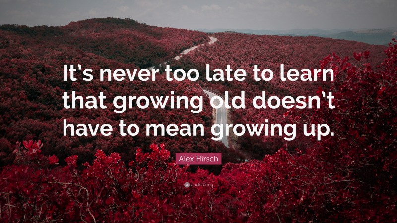 Alex Hirsch Quote: “It’s never too late to learn that growing old doesn’t have to mean growing up.”