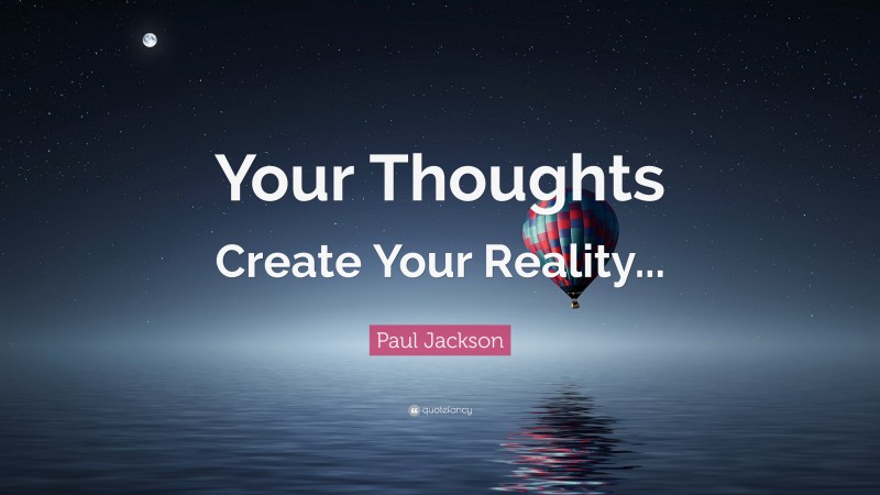 Paul Jackson Quote: “Your Thoughts Create Your Reality...”