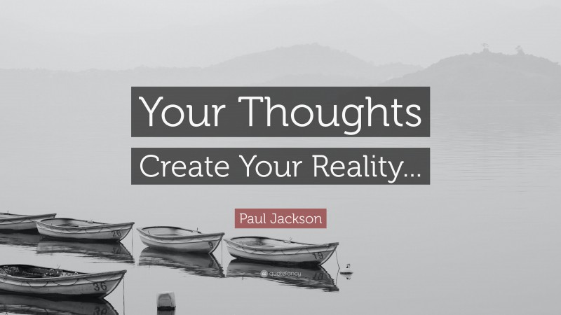Paul Jackson Quote: “Your Thoughts Create Your Reality...”