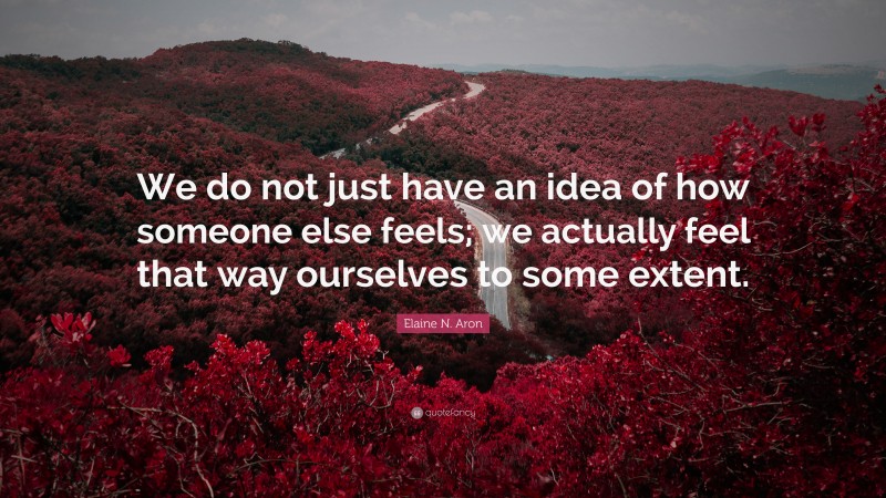 Elaine N. Aron Quote: “We do not just have an idea of how someone else feels; we actually feel that way ourselves to some extent.”
