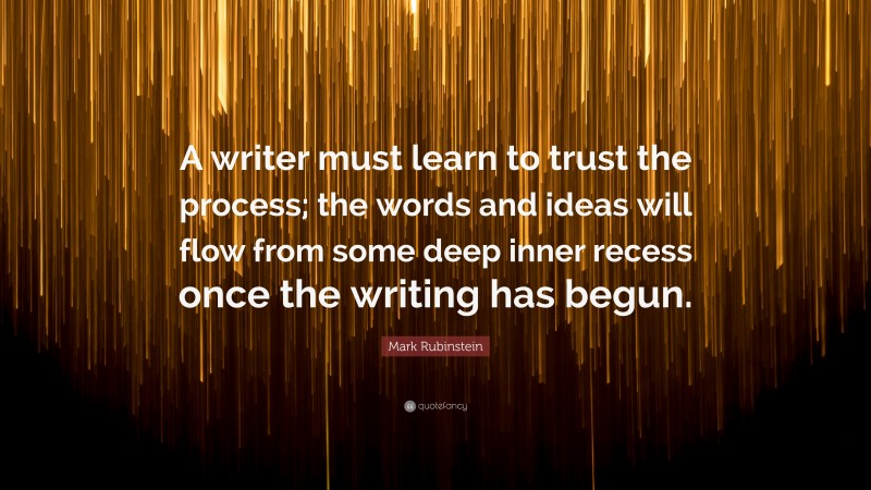 Mark Rubinstein Quote: “A writer must learn to trust the process; the words and ideas will flow from some deep inner recess once the writing has begun.”