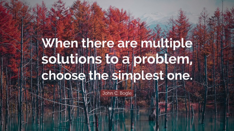 John C. Bogle Quote: “When there are multiple solutions to a problem, choose the simplest one.”