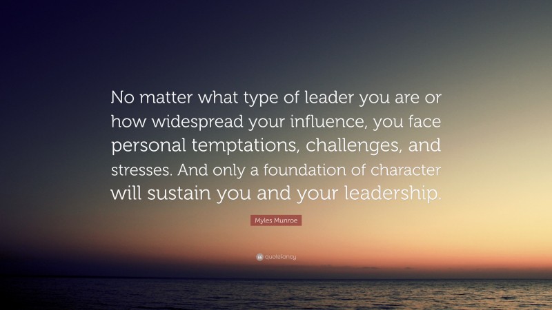 Myles Munroe Quote: “No matter what type of leader you are or how widespread your influence, you face personal temptations, challenges, and stresses. And only a foundation of character will sustain you and your leadership.”