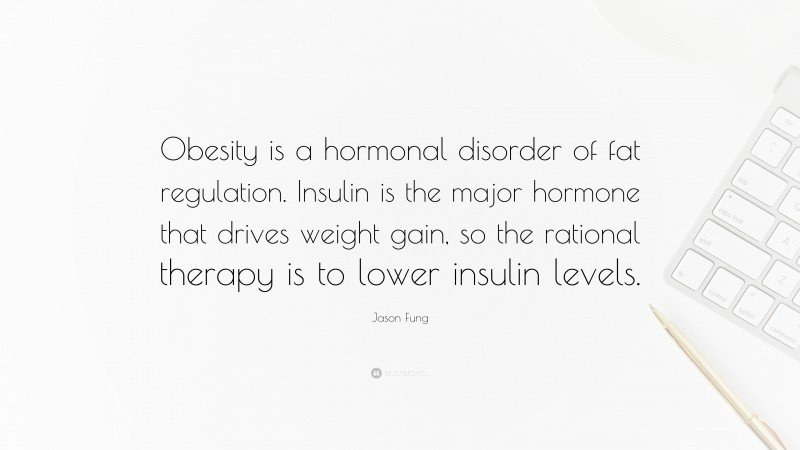 Jason Fung Quote: “Obesity is a hormonal disorder of fat regulation. Insulin is the major hormone that drives weight gain, so the rational therapy is to lower insulin levels.”