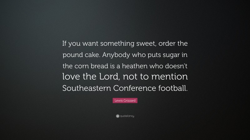 Lewis Grizzard Quote: “If you want something sweet, order the pound cake. Anybody who puts sugar in the corn bread is a heathen who doesn’t love the Lord, not to mention Southeastern Conference football.”