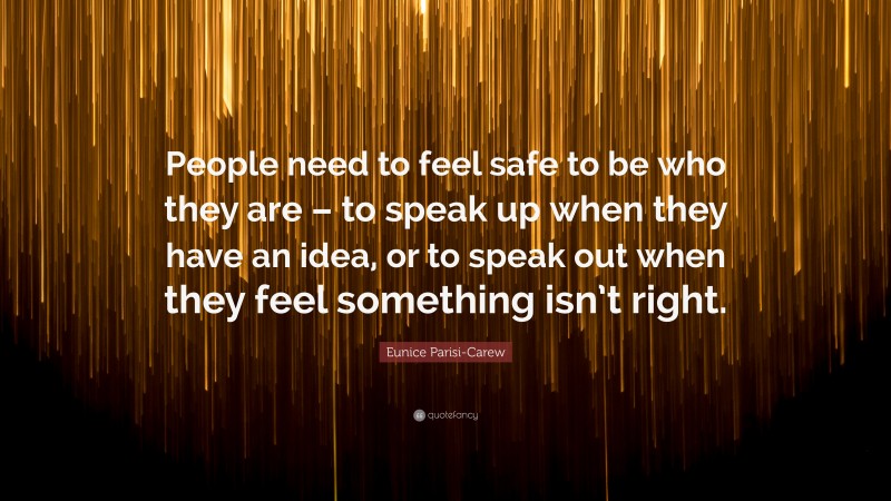 Eunice Parisi-Carew Quote: “People need to feel safe to be who they are – to speak up when they have an idea, or to speak out when they feel something isn’t right.”