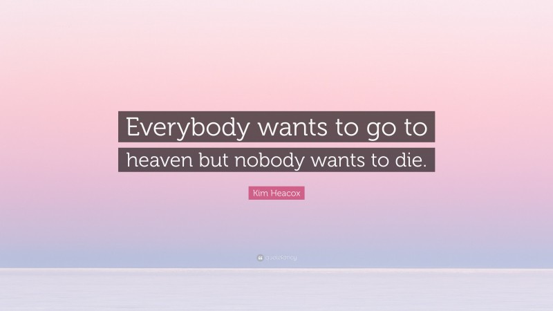 Kim Heacox Quote: “Everybody wants to go to heaven but nobody wants to die.”