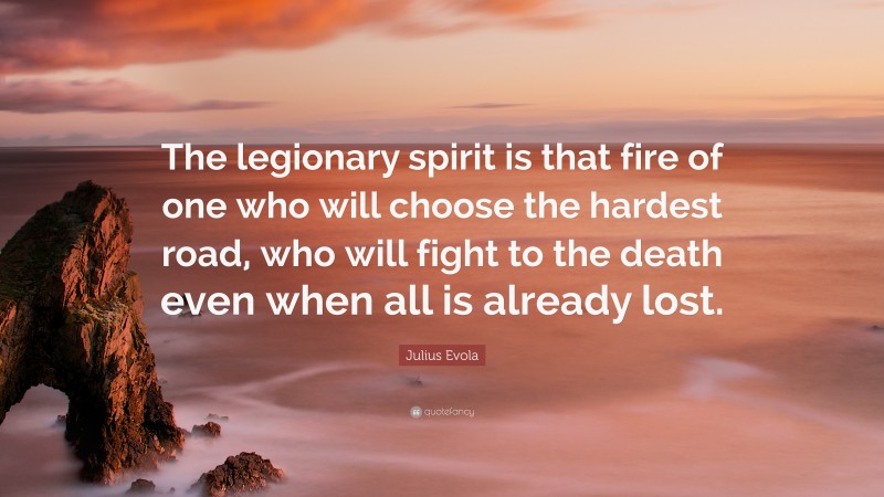 Julius Evola Quote: “The legionary spirit is that fire of one who will choose the hardest road, who will fight to the death even when all is already lost.”