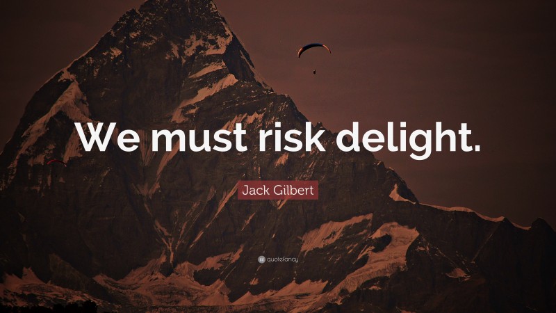 Jack Gilbert Quote: “We must risk delight.”