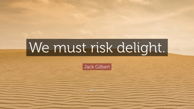 Jack Gilbert Quote: “We must risk delight.”