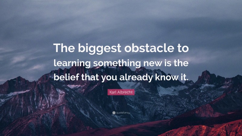 Karl Albrecht Quote: “The biggest obstacle to learning something new is the belief that you already know it.”