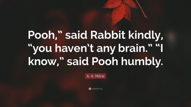 A. A. Milne Quote: “Pooh,” said Rabbit kindly, “you haven’t any brain.” “I know,” said Pooh humbly.”