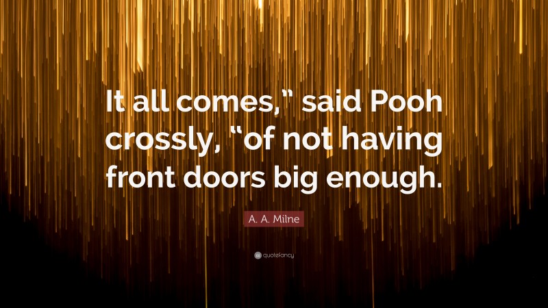 A. A. Milne Quote: “It all comes,” said Pooh crossly, “of not having front doors big enough.”