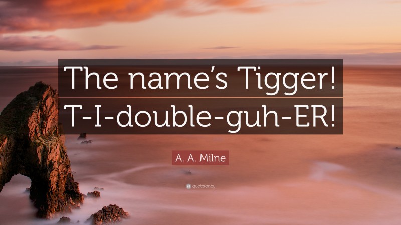 A. A. Milne Quote: “The name’s Tigger! T-I-double-guh-ER!”
