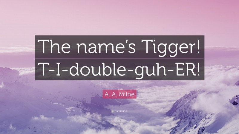 A. A. Milne Quote: “The name’s Tigger! T-I-double-guh-ER!”
