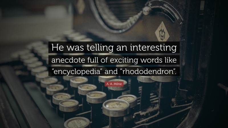 A. A. Milne Quote: “He was telling an interesting anecdote full of exciting words like “encyclopedia” and “rhododendron”.”