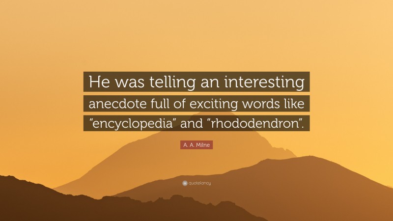 A. A. Milne Quote: “He was telling an interesting anecdote full of exciting words like “encyclopedia” and “rhododendron”.”