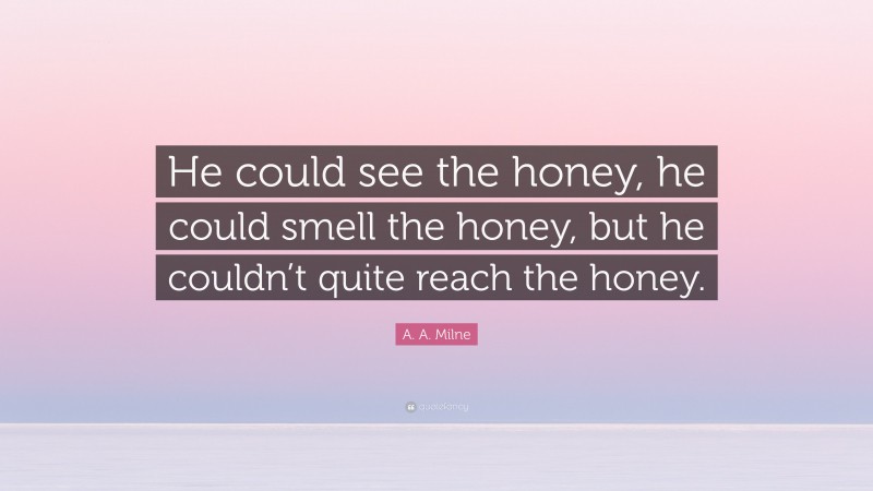 A. A. Milne Quote: “He could see the honey, he could smell the honey, but he couldn’t quite reach the honey.”