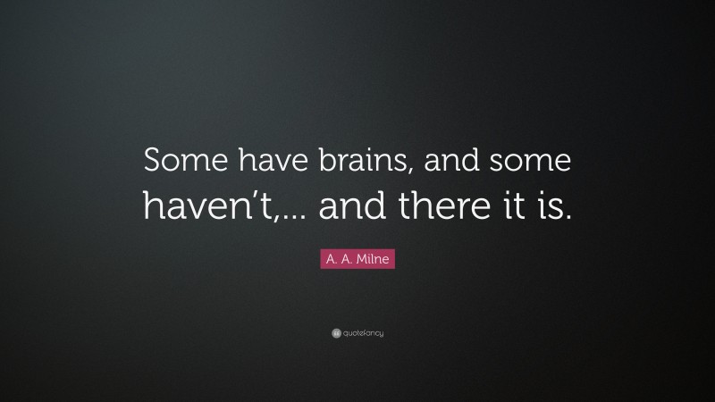 A. A. Milne Quote: “Some have brains, and some haven’t,... and there it is.”