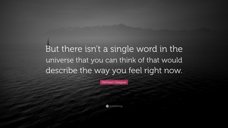 Kathleen Glasgow Quote: “But there isn’t a single word in the universe that you can think of that would describe the way you feel right now.”