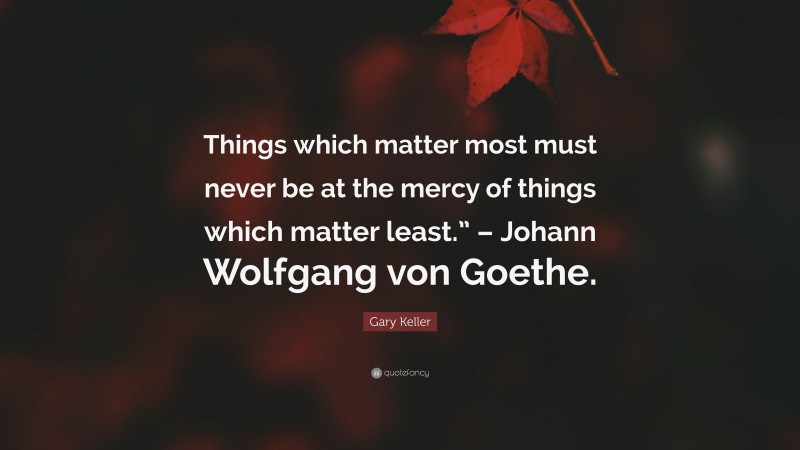 Gary Keller Quote: “Things which matter most must never be at the mercy of things which matter least.” – Johann Wolfgang von Goethe.”