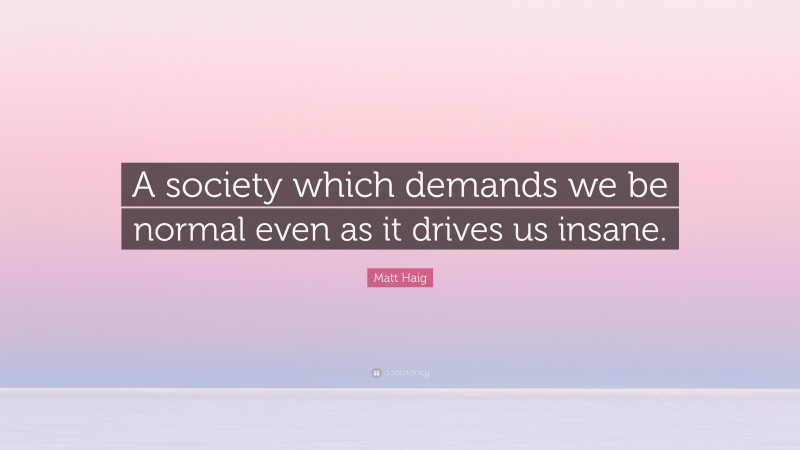 Matt Haig Quote: “A society which demands we be normal even as it drives us insane.”