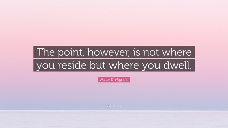 Walter D. Mignolo Quote: “The point, however, is not where you reside but where you dwell.”