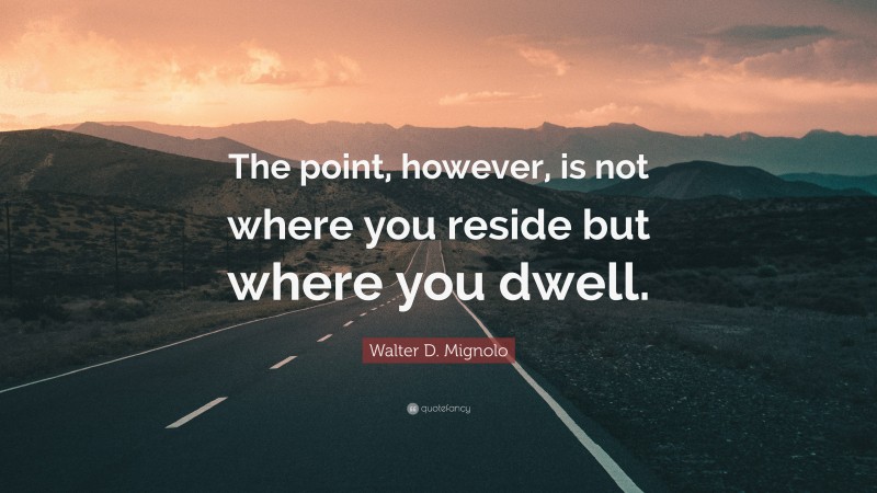 Walter D. Mignolo Quote: “The point, however, is not where you reside but where you dwell.”