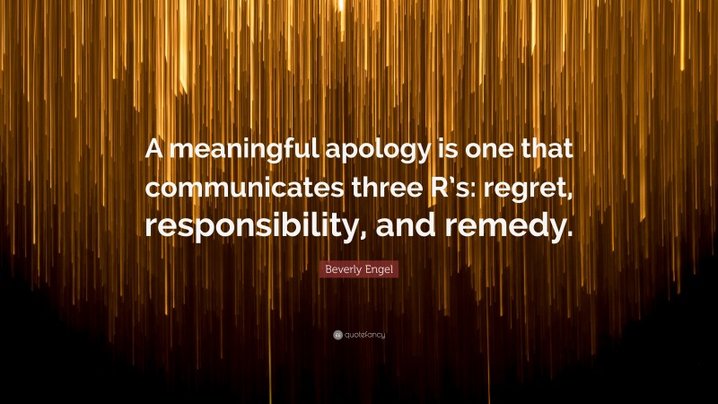 Beverly Engel Quote: “A meaningful apology is one that communicates three R’s: regret, responsibility, and remedy.”