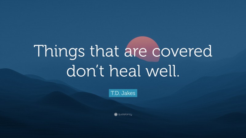 T.D. Jakes Quote: “Things that are covered don’t heal well.”