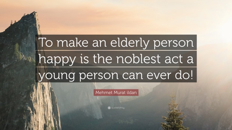 Mehmet Murat ildan Quote: “To make an elderly person happy is the noblest act a young person can ever do!”