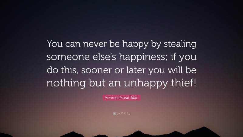 Mehmet Murat ildan Quote: “You can never be happy by stealing someone else’s happiness; if you do this, sooner or later you will be nothing but an unhappy thief!”