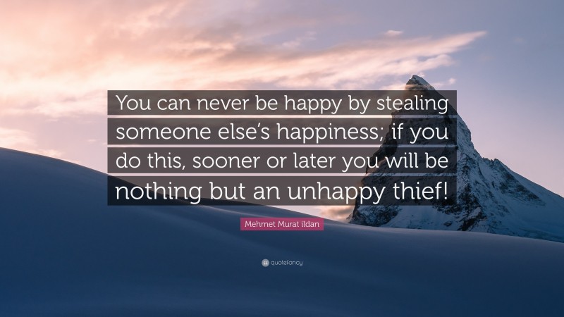 Mehmet Murat ildan Quote: “You can never be happy by stealing someone else’s happiness; if you do this, sooner or later you will be nothing but an unhappy thief!”