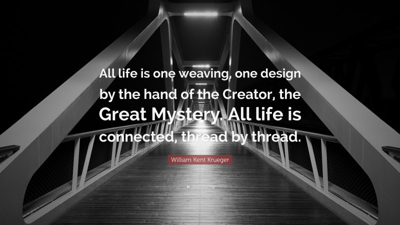 William Kent Krueger Quote: “All life is one weaving, one design by the hand of the Creator, the Great Mystery. All life is connected, thread by thread.”