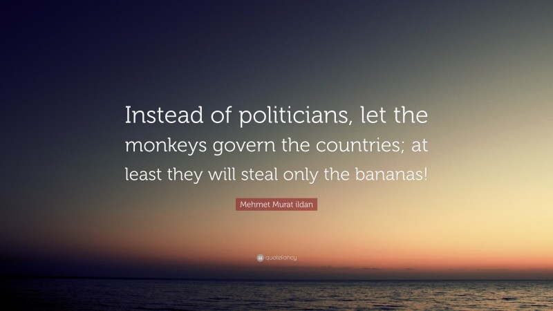 Mehmet Murat ildan Quote: “Instead of politicians, let the monkeys govern the countries; at least they will steal only the bananas!”
