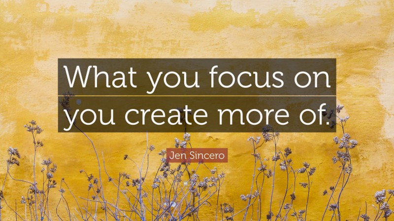 Jen Sincero Quote: “What you focus on you create more of.”