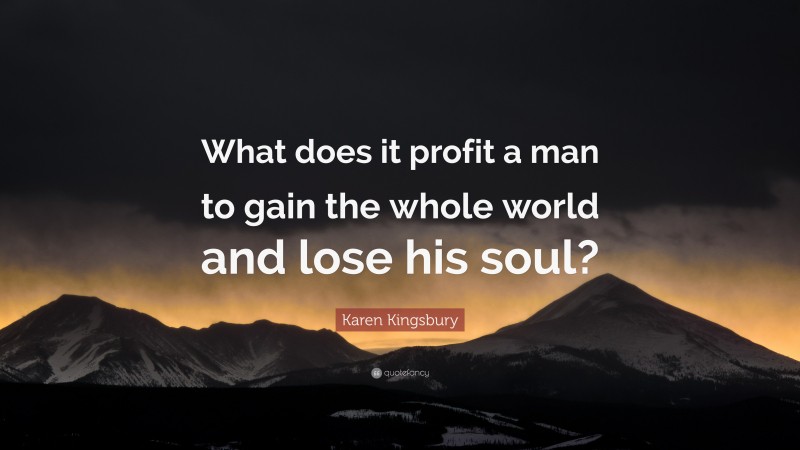 Karen Kingsbury Quote: “What does it profit a man to gain the whole world and lose his soul?”