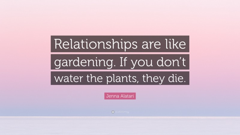 Jenna Alatari Quote: “Relationships are like gardening. If you don’t water the plants, they die.”