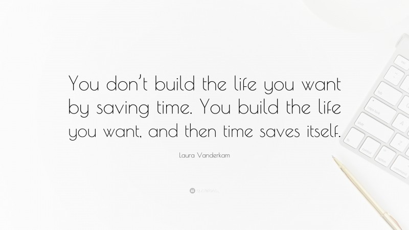 Laura Vanderkam Quote: “You don’t build the life you want by saving time. You build the life you want, and then time saves itself.”
