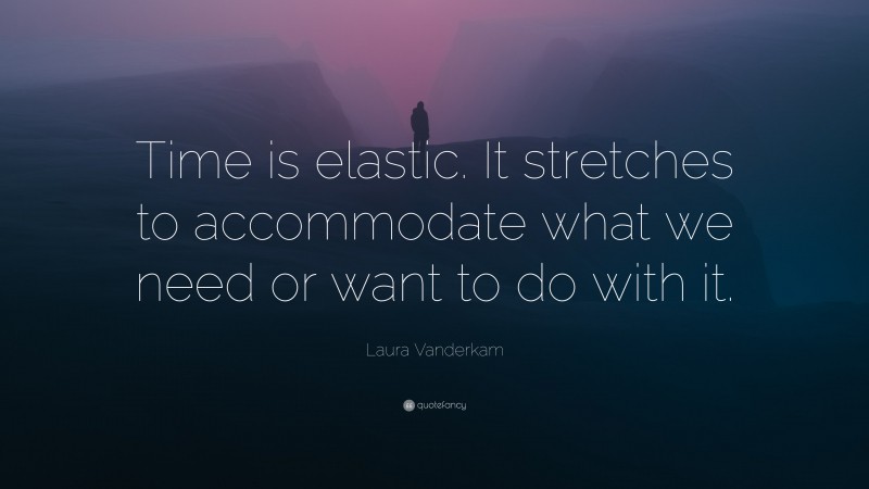 Laura Vanderkam Quote: “Time is elastic. It stretches to accommodate what we need or want to do with it.”