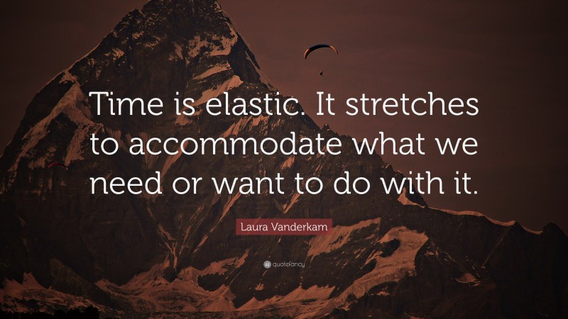 Laura Vanderkam Quote: “Time is elastic. It stretches to accommodate what we need or want to do with it.”