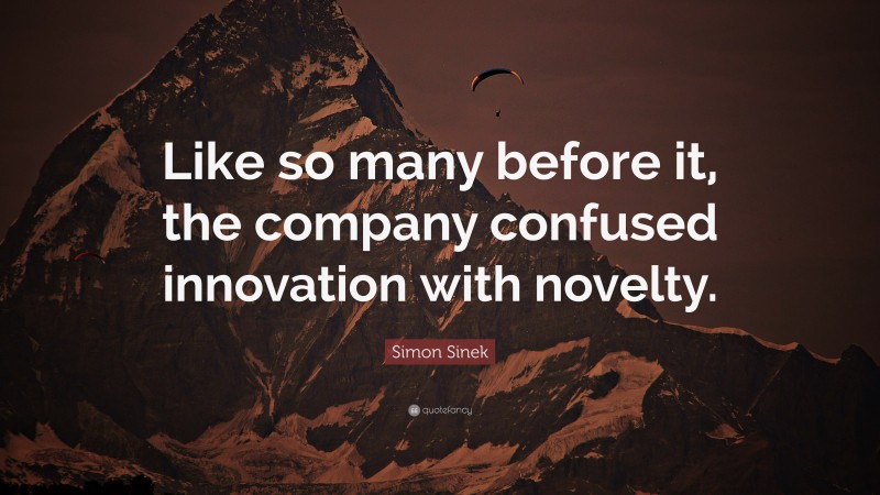 Simon Sinek Quote: “Like so many before it, the company confused innovation with novelty.”