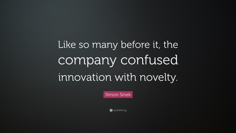 Simon Sinek Quote: “Like so many before it, the company confused innovation with novelty.”