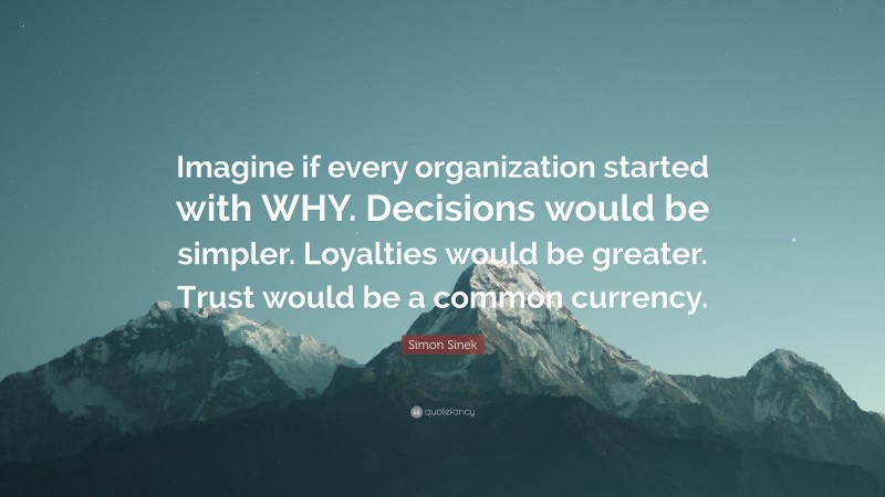 Simon Sinek Quote: “Imagine if every organization started with WHY. Decisions would be simpler. Loyalties would be greater. Trust would be a common currency.”