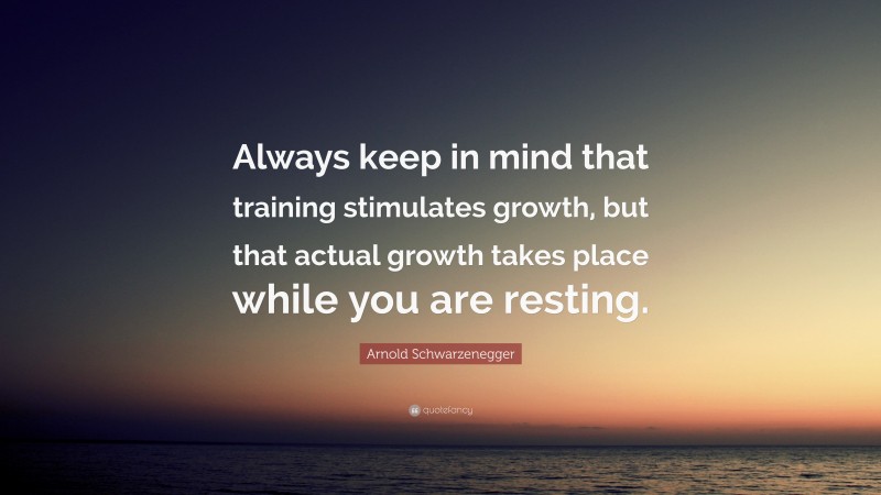 Arnold Schwarzenegger Quote: “Always keep in mind that training stimulates growth, but that actual growth takes place while you are resting.”