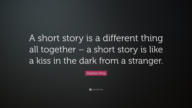 Stephen King Quote: “A short story is a different thing all together – a short story is like a kiss in the dark from a stranger.”