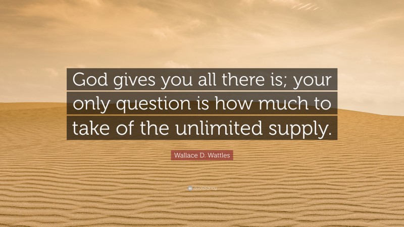 Wallace D. Wattles Quote: “God gives you all there is; your only question is how much to take of the unlimited supply.”