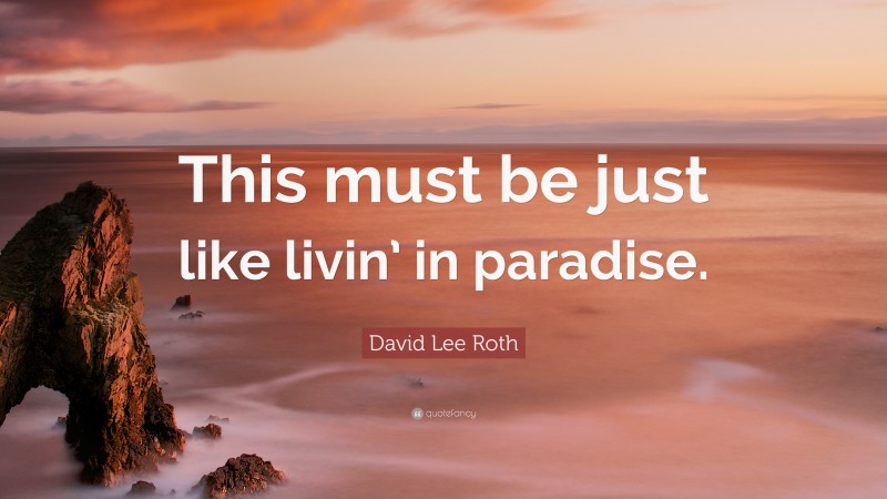 David Lee Roth Quote: “This must be just like livin’ in paradise.”