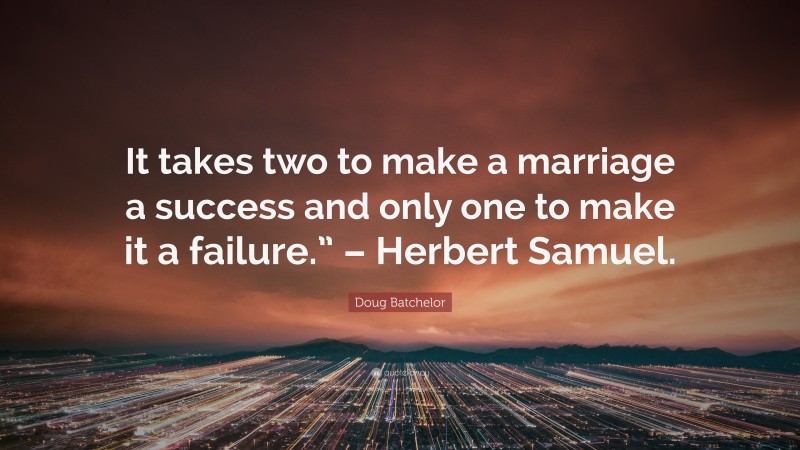 Doug Batchelor Quote: “It takes two to make a marriage a success and only one to make it a failure.” – Herbert Samuel.”