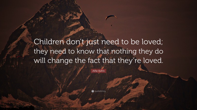 Alfie Kohn Quote: “Children don’t just need to be loved; they need to know that nothing they do will change the fact that they’re loved.”